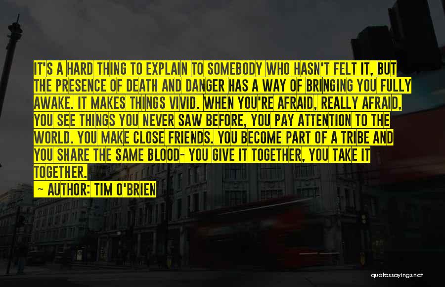 Tim O'Brien Quotes: It's A Hard Thing To Explain To Somebody Who Hasn't Felt It, But The Presence Of Death And Danger Has