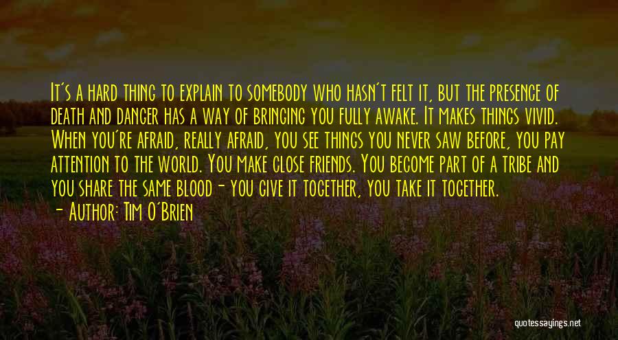 Tim O'Brien Quotes: It's A Hard Thing To Explain To Somebody Who Hasn't Felt It, But The Presence Of Death And Danger Has