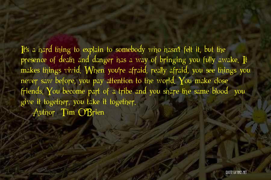 Tim O'Brien Quotes: It's A Hard Thing To Explain To Somebody Who Hasn't Felt It, But The Presence Of Death And Danger Has