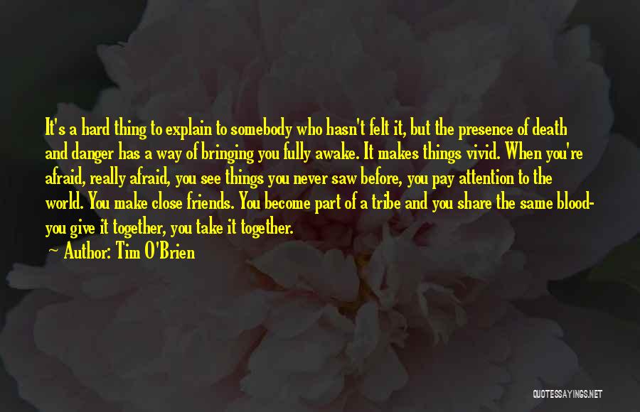 Tim O'Brien Quotes: It's A Hard Thing To Explain To Somebody Who Hasn't Felt It, But The Presence Of Death And Danger Has