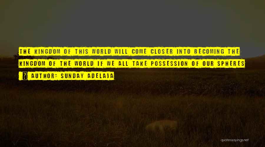 Sunday Adelaja Quotes: The Kingdom Of This World Will Come Closer Into Becoming The Kingdom Of The World If We All Take Possession