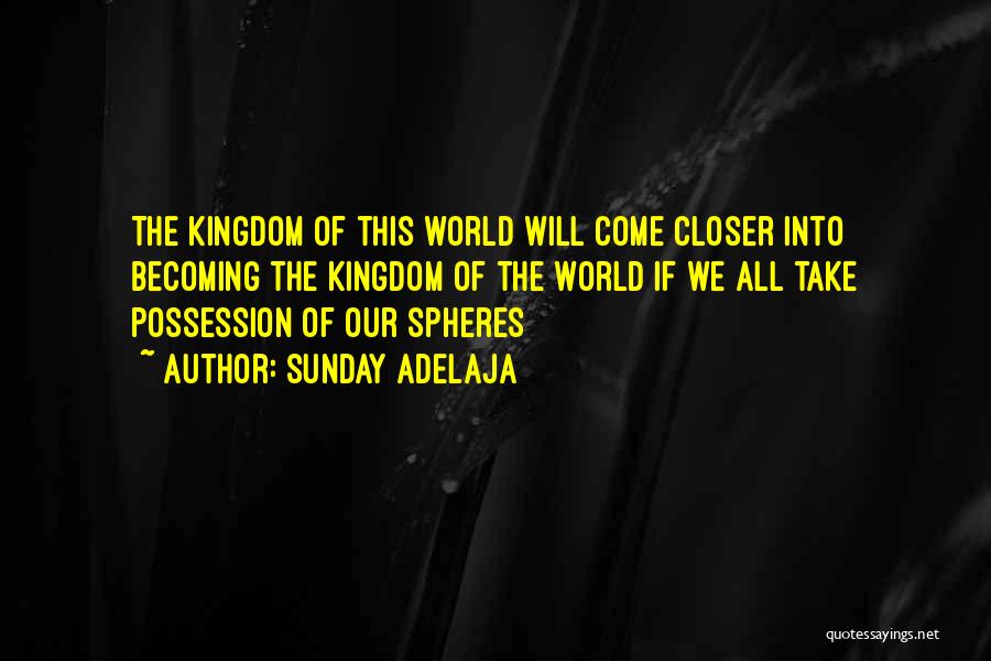 Sunday Adelaja Quotes: The Kingdom Of This World Will Come Closer Into Becoming The Kingdom Of The World If We All Take Possession