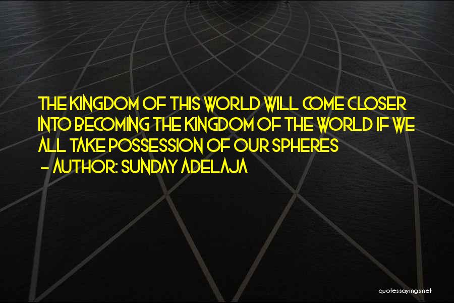 Sunday Adelaja Quotes: The Kingdom Of This World Will Come Closer Into Becoming The Kingdom Of The World If We All Take Possession