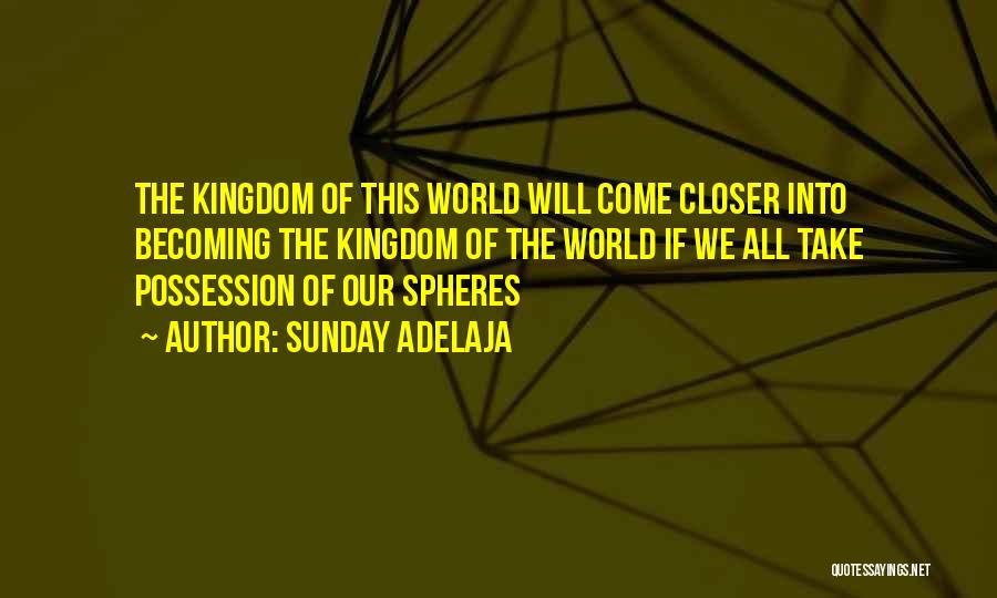 Sunday Adelaja Quotes: The Kingdom Of This World Will Come Closer Into Becoming The Kingdom Of The World If We All Take Possession