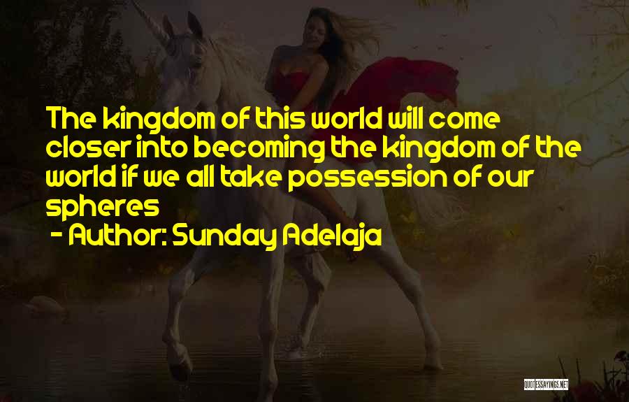 Sunday Adelaja Quotes: The Kingdom Of This World Will Come Closer Into Becoming The Kingdom Of The World If We All Take Possession
