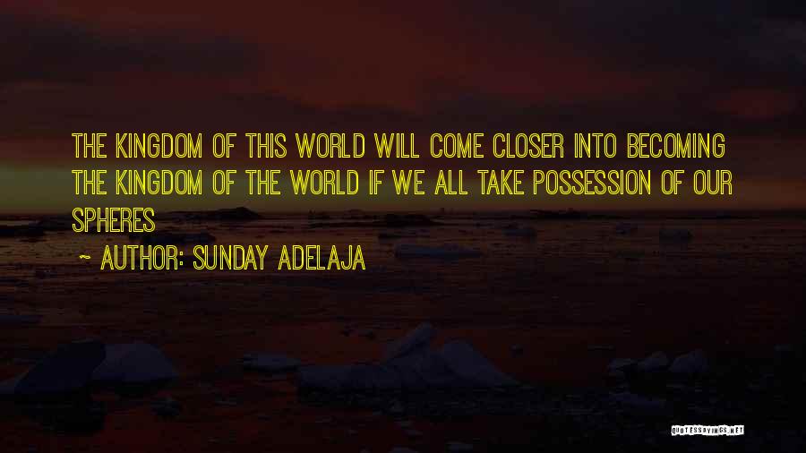 Sunday Adelaja Quotes: The Kingdom Of This World Will Come Closer Into Becoming The Kingdom Of The World If We All Take Possession