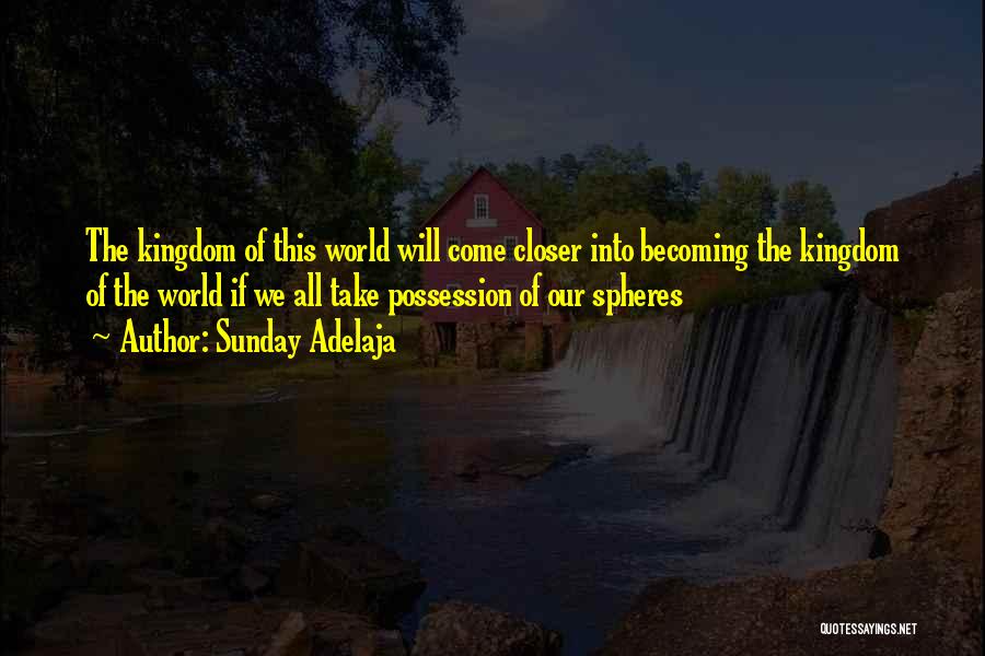 Sunday Adelaja Quotes: The Kingdom Of This World Will Come Closer Into Becoming The Kingdom Of The World If We All Take Possession