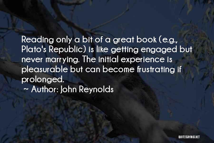 John Reynolds Quotes: Reading Only A Bit Of A Great Book (e.g., Plato's Republic) Is Like Getting Engaged But Never Marrying. The Initial