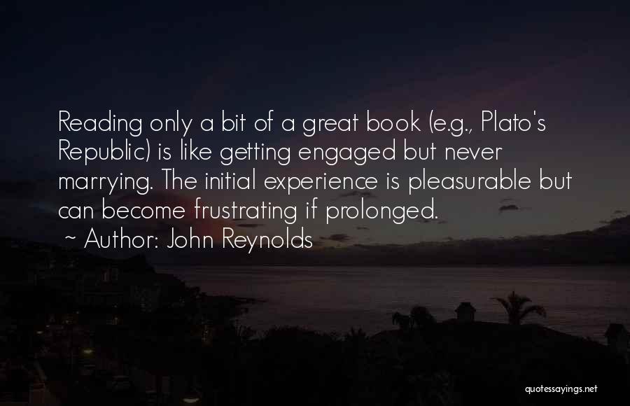 John Reynolds Quotes: Reading Only A Bit Of A Great Book (e.g., Plato's Republic) Is Like Getting Engaged But Never Marrying. The Initial