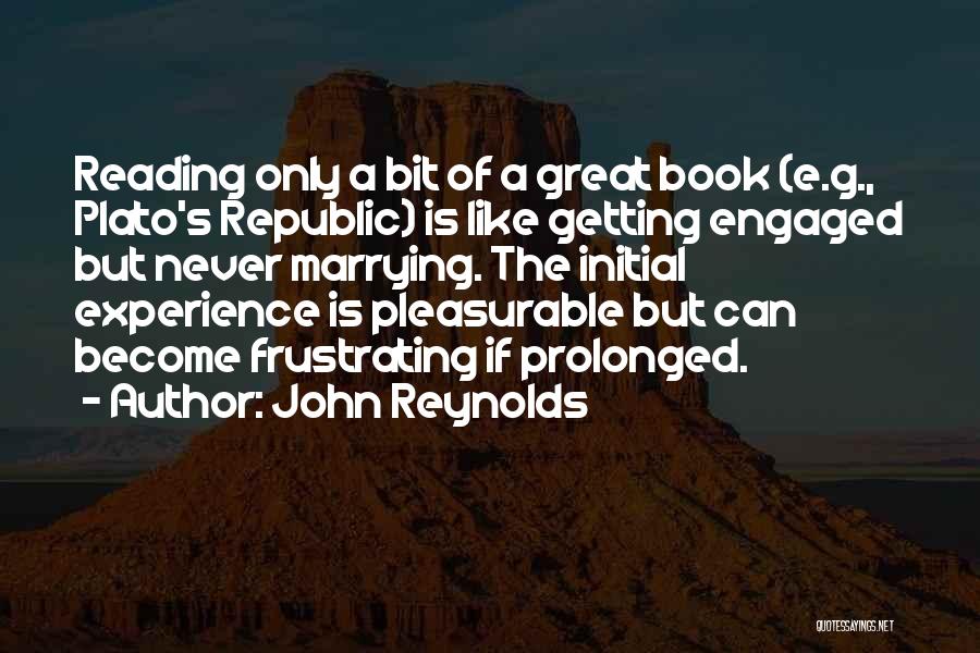 John Reynolds Quotes: Reading Only A Bit Of A Great Book (e.g., Plato's Republic) Is Like Getting Engaged But Never Marrying. The Initial