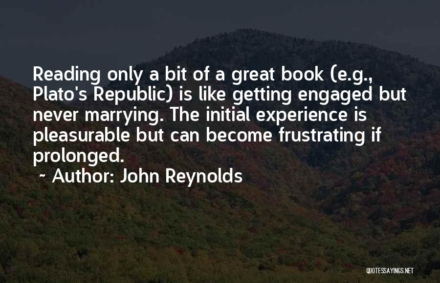 John Reynolds Quotes: Reading Only A Bit Of A Great Book (e.g., Plato's Republic) Is Like Getting Engaged But Never Marrying. The Initial