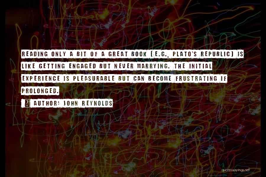 John Reynolds Quotes: Reading Only A Bit Of A Great Book (e.g., Plato's Republic) Is Like Getting Engaged But Never Marrying. The Initial