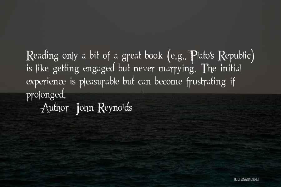 John Reynolds Quotes: Reading Only A Bit Of A Great Book (e.g., Plato's Republic) Is Like Getting Engaged But Never Marrying. The Initial