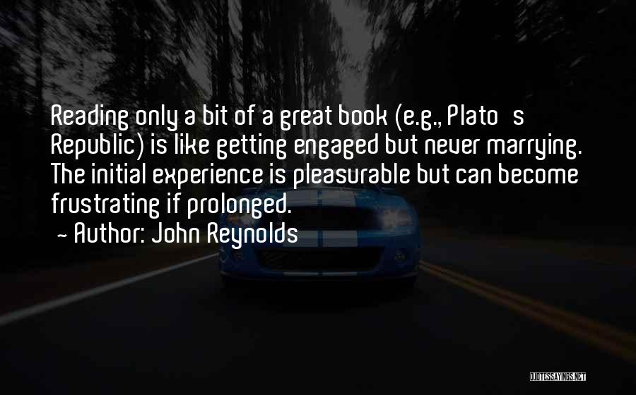 John Reynolds Quotes: Reading Only A Bit Of A Great Book (e.g., Plato's Republic) Is Like Getting Engaged But Never Marrying. The Initial