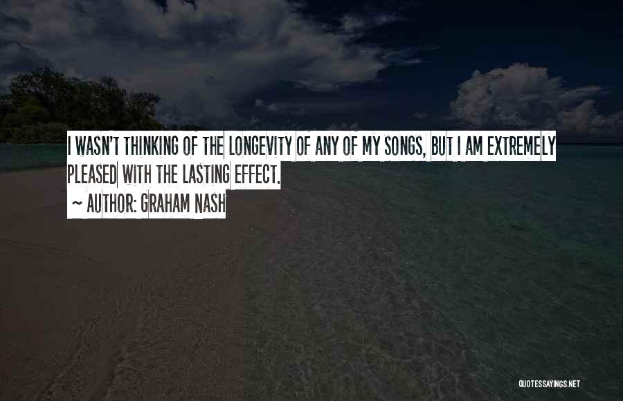 Graham Nash Quotes: I Wasn't Thinking Of The Longevity Of Any Of My Songs, But I Am Extremely Pleased With The Lasting Effect.