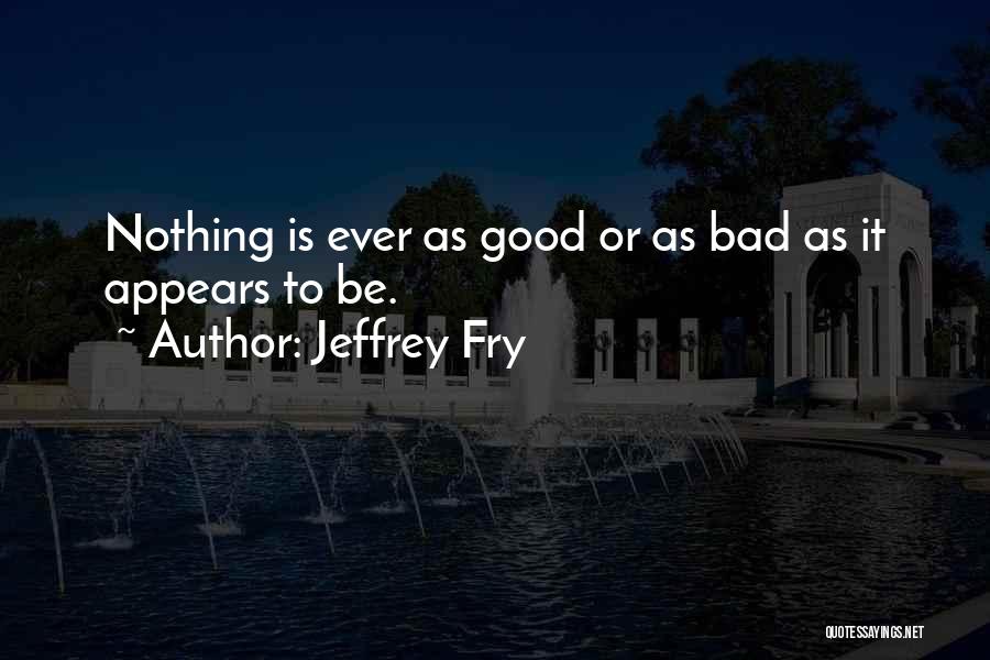 Jeffrey Fry Quotes: Nothing Is Ever As Good Or As Bad As It Appears To Be.