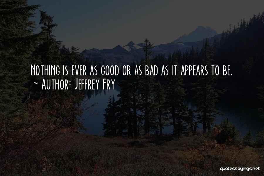 Jeffrey Fry Quotes: Nothing Is Ever As Good Or As Bad As It Appears To Be.
