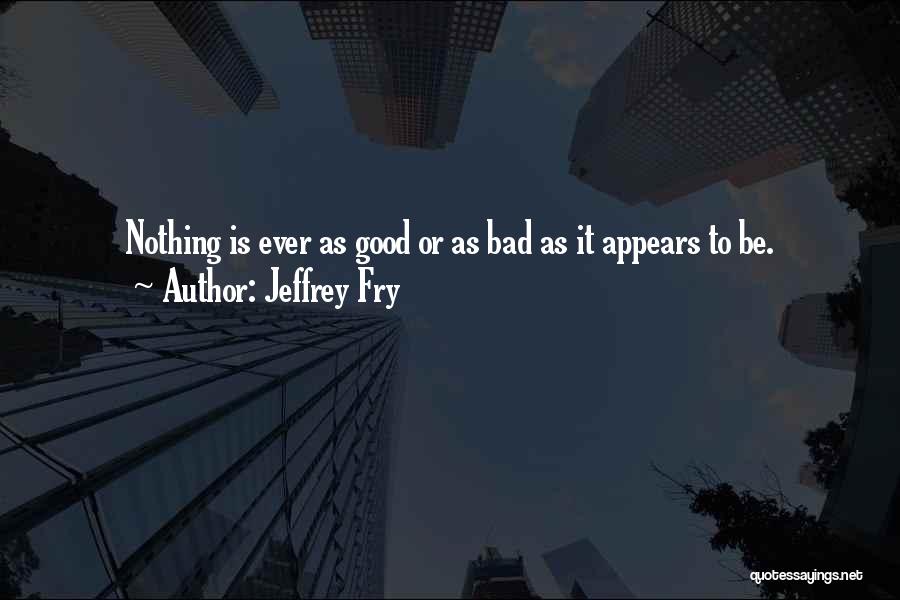 Jeffrey Fry Quotes: Nothing Is Ever As Good Or As Bad As It Appears To Be.