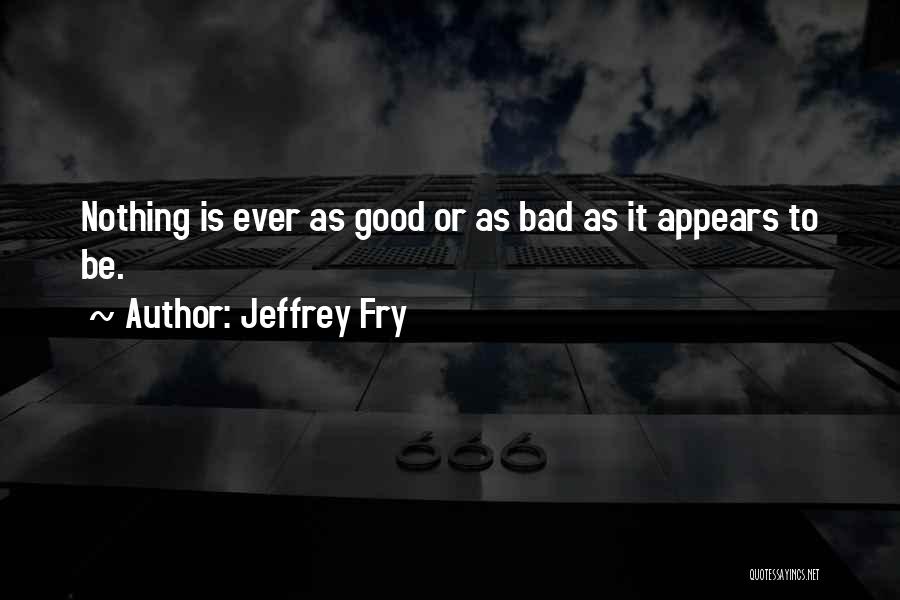 Jeffrey Fry Quotes: Nothing Is Ever As Good Or As Bad As It Appears To Be.