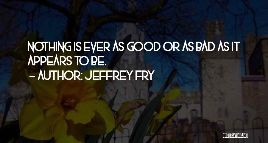 Jeffrey Fry Quotes: Nothing Is Ever As Good Or As Bad As It Appears To Be.
