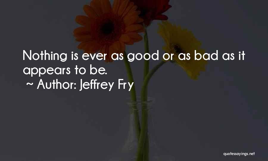 Jeffrey Fry Quotes: Nothing Is Ever As Good Or As Bad As It Appears To Be.