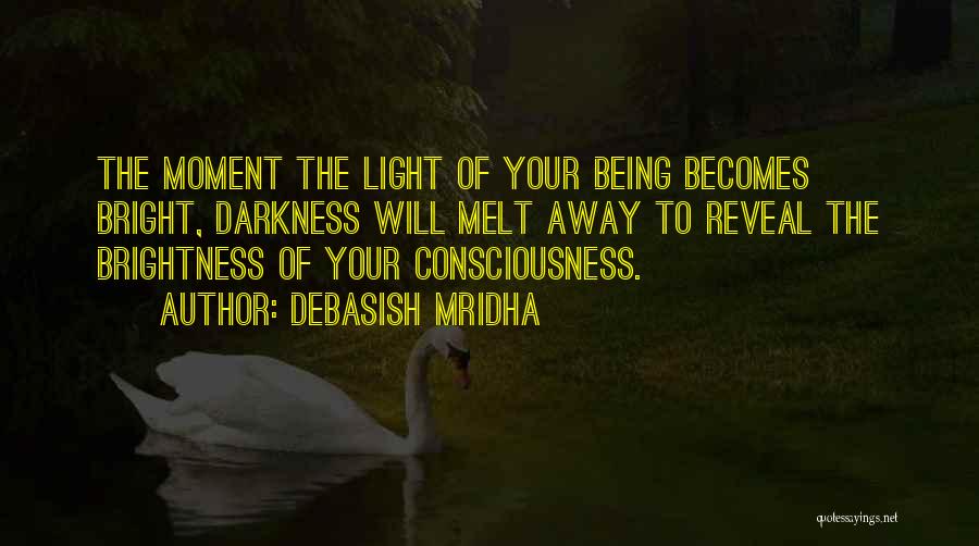 Debasish Mridha Quotes: The Moment The Light Of Your Being Becomes Bright, Darkness Will Melt Away To Reveal The Brightness Of Your Consciousness.