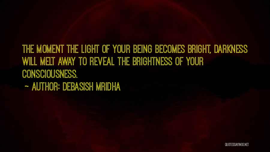 Debasish Mridha Quotes: The Moment The Light Of Your Being Becomes Bright, Darkness Will Melt Away To Reveal The Brightness Of Your Consciousness.