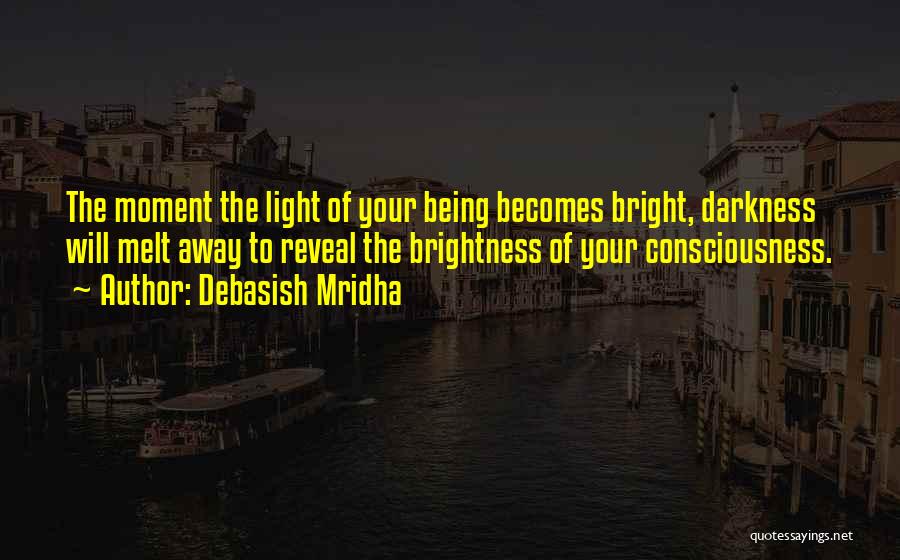 Debasish Mridha Quotes: The Moment The Light Of Your Being Becomes Bright, Darkness Will Melt Away To Reveal The Brightness Of Your Consciousness.