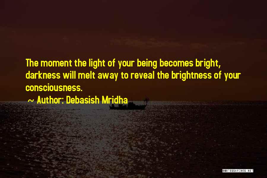 Debasish Mridha Quotes: The Moment The Light Of Your Being Becomes Bright, Darkness Will Melt Away To Reveal The Brightness Of Your Consciousness.