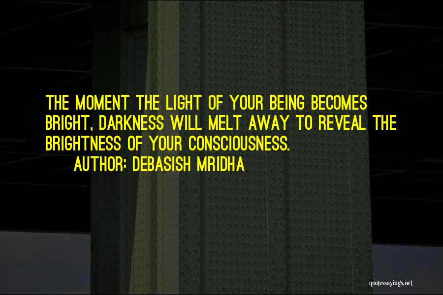 Debasish Mridha Quotes: The Moment The Light Of Your Being Becomes Bright, Darkness Will Melt Away To Reveal The Brightness Of Your Consciousness.