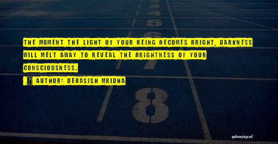 Debasish Mridha Quotes: The Moment The Light Of Your Being Becomes Bright, Darkness Will Melt Away To Reveal The Brightness Of Your Consciousness.