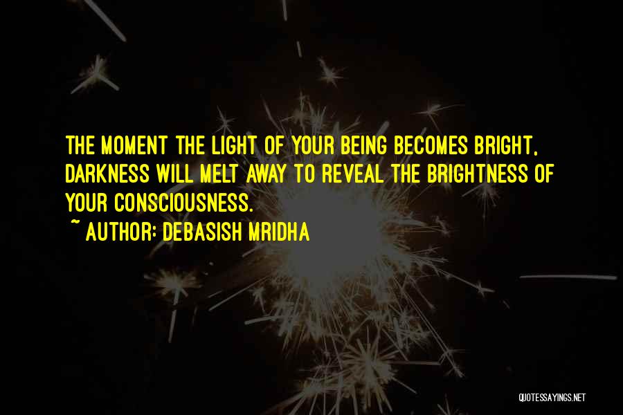 Debasish Mridha Quotes: The Moment The Light Of Your Being Becomes Bright, Darkness Will Melt Away To Reveal The Brightness Of Your Consciousness.