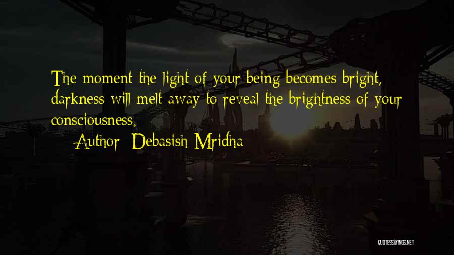 Debasish Mridha Quotes: The Moment The Light Of Your Being Becomes Bright, Darkness Will Melt Away To Reveal The Brightness Of Your Consciousness.