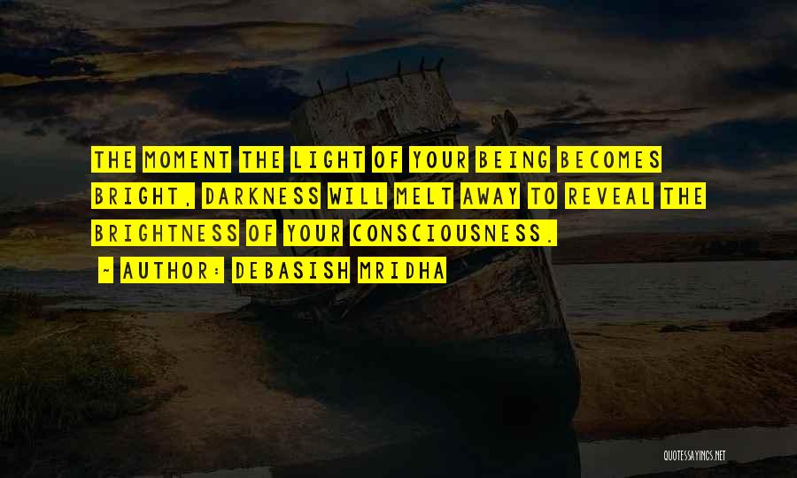 Debasish Mridha Quotes: The Moment The Light Of Your Being Becomes Bright, Darkness Will Melt Away To Reveal The Brightness Of Your Consciousness.