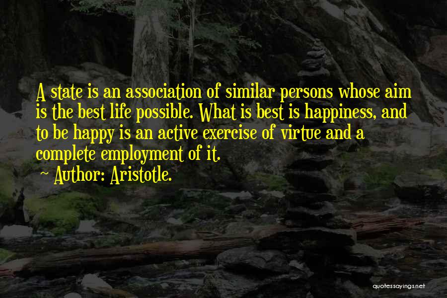 Aristotle. Quotes: A State Is An Association Of Similar Persons Whose Aim Is The Best Life Possible. What Is Best Is Happiness,