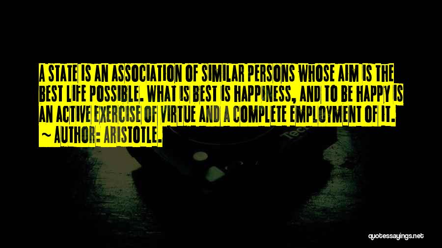 Aristotle. Quotes: A State Is An Association Of Similar Persons Whose Aim Is The Best Life Possible. What Is Best Is Happiness,