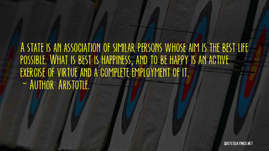 Aristotle. Quotes: A State Is An Association Of Similar Persons Whose Aim Is The Best Life Possible. What Is Best Is Happiness,