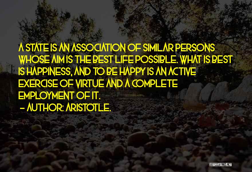 Aristotle. Quotes: A State Is An Association Of Similar Persons Whose Aim Is The Best Life Possible. What Is Best Is Happiness,