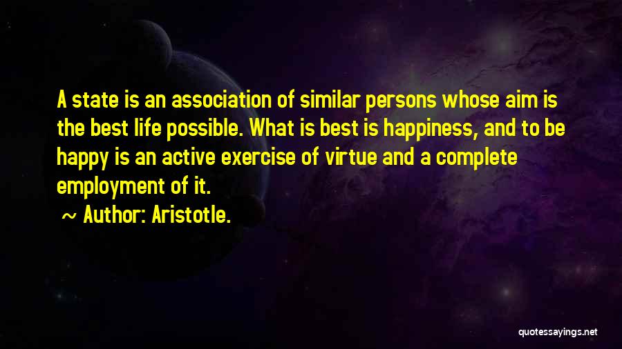 Aristotle. Quotes: A State Is An Association Of Similar Persons Whose Aim Is The Best Life Possible. What Is Best Is Happiness,