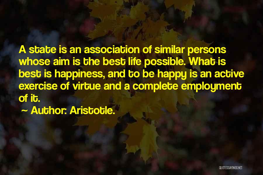 Aristotle. Quotes: A State Is An Association Of Similar Persons Whose Aim Is The Best Life Possible. What Is Best Is Happiness,