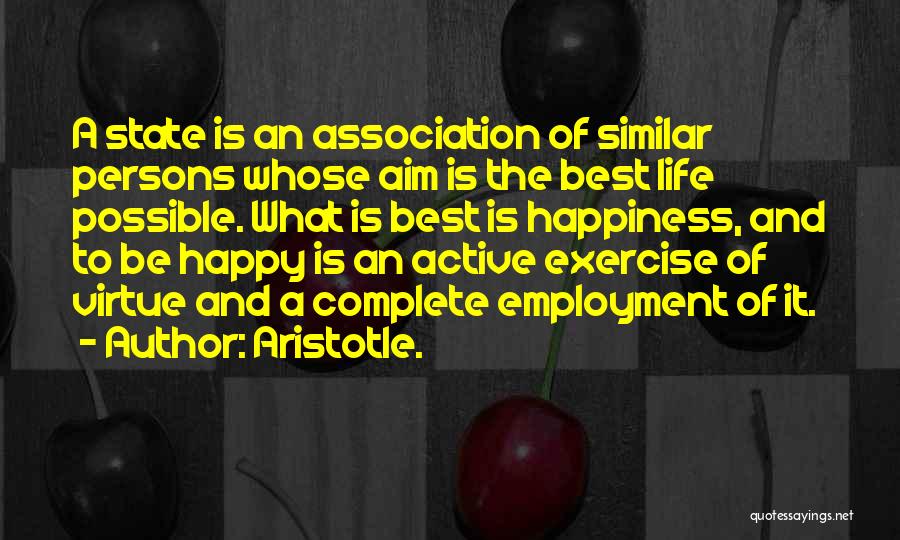 Aristotle. Quotes: A State Is An Association Of Similar Persons Whose Aim Is The Best Life Possible. What Is Best Is Happiness,