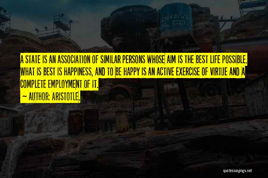 Aristotle. Quotes: A State Is An Association Of Similar Persons Whose Aim Is The Best Life Possible. What Is Best Is Happiness,