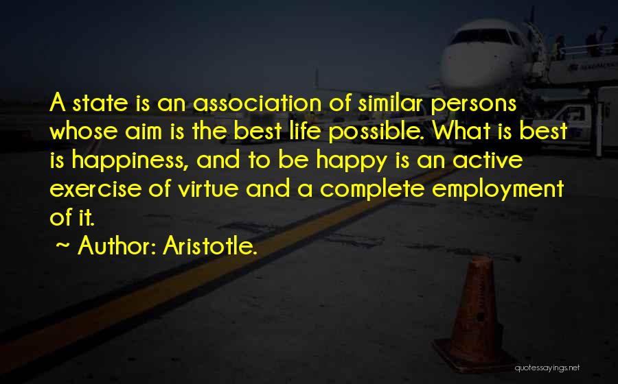 Aristotle. Quotes: A State Is An Association Of Similar Persons Whose Aim Is The Best Life Possible. What Is Best Is Happiness,