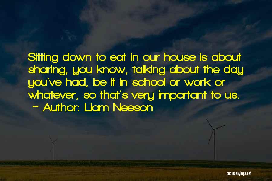 Liam Neeson Quotes: Sitting Down To Eat In Our House Is About Sharing, You Know, Talking About The Day You've Had, Be It