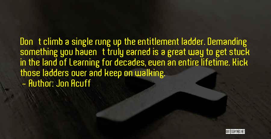 Jon Acuff Quotes: Don't Climb A Single Rung Up The Entitlement Ladder. Demanding Something You Haven't Truly Earned Is A Great Way To