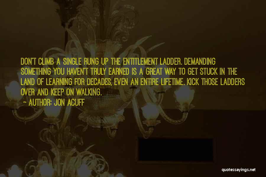 Jon Acuff Quotes: Don't Climb A Single Rung Up The Entitlement Ladder. Demanding Something You Haven't Truly Earned Is A Great Way To