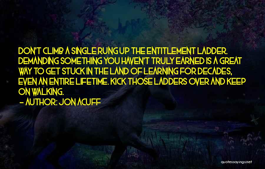 Jon Acuff Quotes: Don't Climb A Single Rung Up The Entitlement Ladder. Demanding Something You Haven't Truly Earned Is A Great Way To