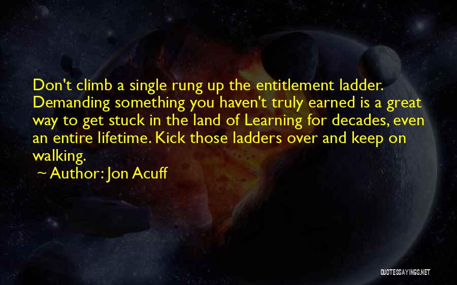 Jon Acuff Quotes: Don't Climb A Single Rung Up The Entitlement Ladder. Demanding Something You Haven't Truly Earned Is A Great Way To