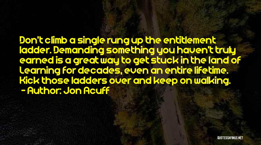 Jon Acuff Quotes: Don't Climb A Single Rung Up The Entitlement Ladder. Demanding Something You Haven't Truly Earned Is A Great Way To
