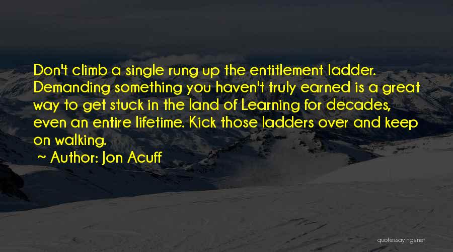 Jon Acuff Quotes: Don't Climb A Single Rung Up The Entitlement Ladder. Demanding Something You Haven't Truly Earned Is A Great Way To